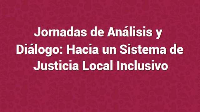 Jornadas de Análisis y Diálogo: Hacia un Sistema de Justicia Local Inclusivo
